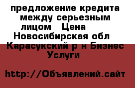 предложение кредита между серьезным лицом › Цена ­ 10 - Новосибирская обл., Карасукский р-н Бизнес » Услуги   